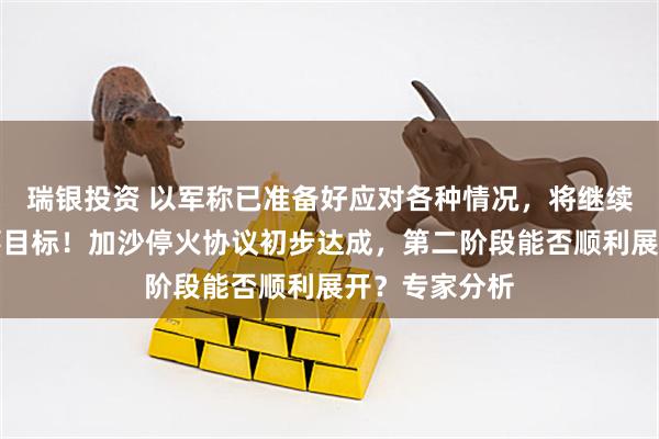 瑞银投资 以军称已准备好应对各种情况，将继续行动实现军事目标！加沙停火协议初步达成，第二阶段能否顺利展开？专家分析