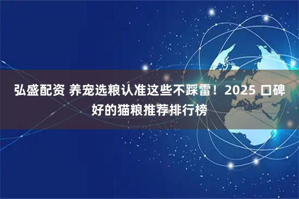 弘盛配资 养宠选粮认准这些不踩雷!2025 口碑好的猫粮推荐排行榜