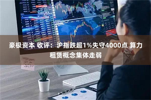 豪极资本 收评：沪指跌超1%失守4000点 算力租赁概念集体走弱
