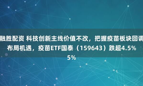融胜配资 科技创新主线价值不改，把握疫苗板块回调布局机遇，疫苗ETF国泰（159643）跌超4.5%