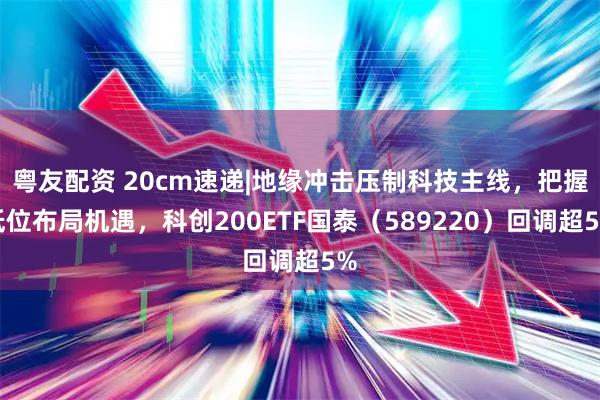 粤友配资 20cm速递|地缘冲击压制科技主线，把握低位布局机遇，科创200ETF国泰（589220）回调超5%