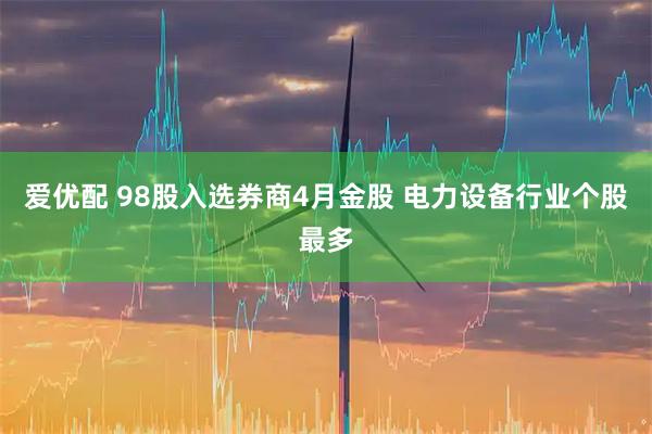 爱优配 98股入选券商4月金股 电力设备行业个股最多